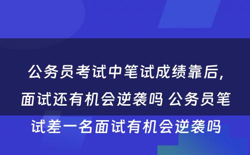 公务员考试中笔试成绩靠后，面试还有机会逆袭吗 公务员笔试差一名面试有机会逆袭吗