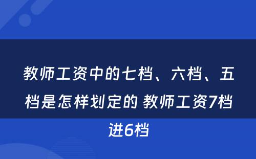 教师工资中的七档、六档、五档是怎样划定的 教师工资7档进6档