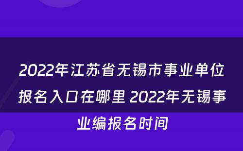 2022年江苏省无锡市事业单位报名入口在哪里 2022年无锡事业编报名时间