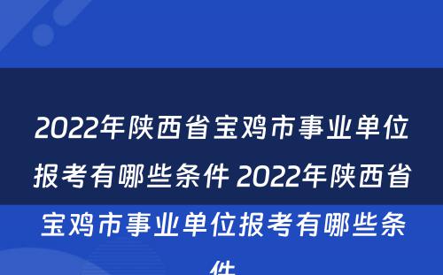 2022年陕西省宝鸡市事业单位报考有哪些条件 2022年陕西省宝鸡市事业单位报考有哪些条件