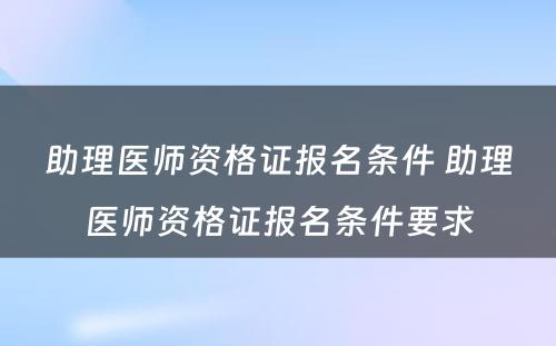 助理医师资格证报名条件 助理医师资格证报名条件要求