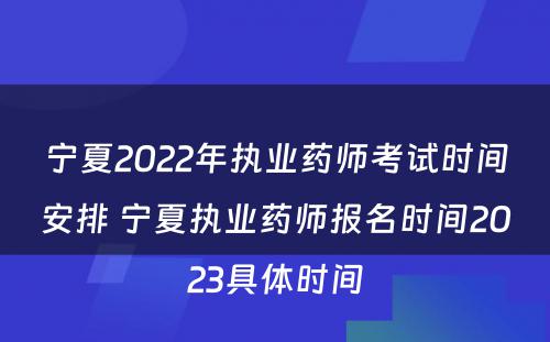 宁夏2022年执业药师考试时间安排 宁夏执业药师报名时间2023具体时间