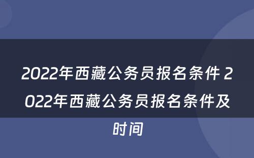 2022年西藏公务员报名条件 2022年西藏公务员报名条件及时间