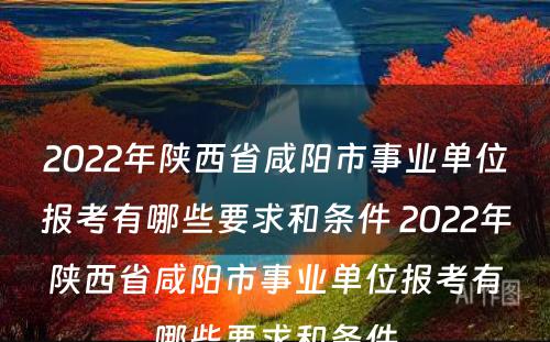 2022年陕西省咸阳市事业单位报考有哪些要求和条件 2022年陕西省咸阳市事业单位报考有哪些要求和条件