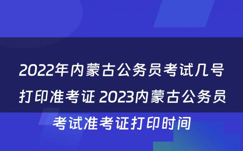 2022年内蒙古公务员考试几号打印准考证 2023内蒙古公务员考试准考证打印时间