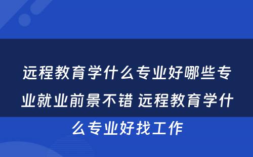 远程教育学什么专业好哪些专业就业前景不错 远程教育学什么专业好找工作