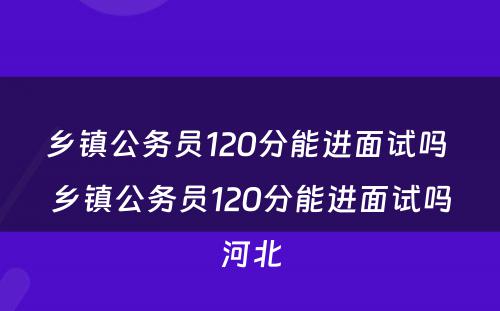 乡镇公务员120分能进面试吗 乡镇公务员120分能进面试吗河北