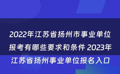 2022年江苏省扬州市事业单位报考有哪些要求和条件 2023年江苏省扬州事业单位报名入口