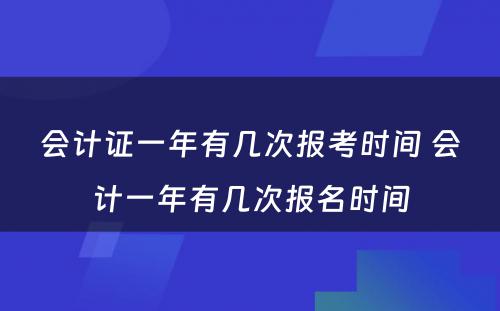 会计证一年有几次报考时间 会计一年有几次报名时间