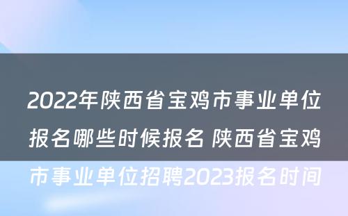 2022年陕西省宝鸡市事业单位报名哪些时候报名 陕西省宝鸡市事业单位招聘2023报名时间
