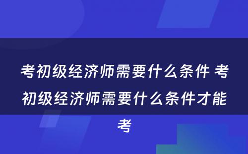 考初级经济师需要什么条件 考初级经济师需要什么条件才能考