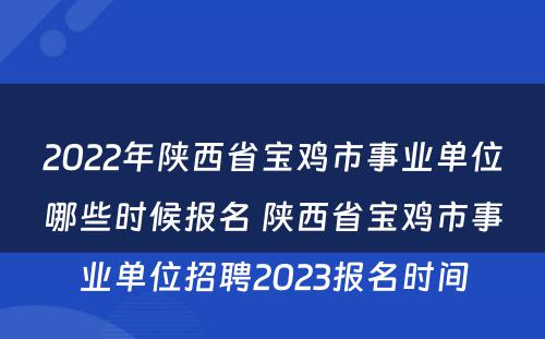 2022年陕西省宝鸡市事业单位哪些时候报名 陕西省宝鸡市事业单位招聘2023报名时间