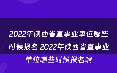 2022年陕西省直事业单位哪些时候报名 2022年陕西省直事业单位哪些时候报名啊
