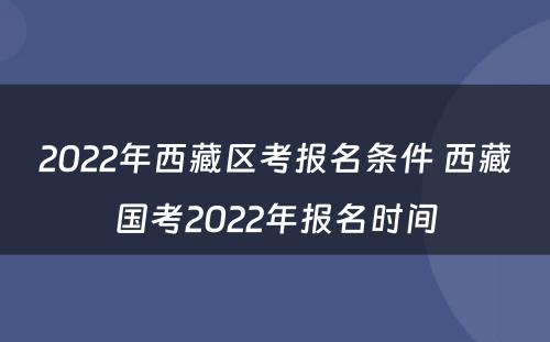 2022年西藏区考报名条件 西藏国考2022年报名时间