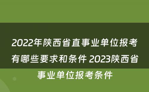 2022年陕西省直事业单位报考有哪些要求和条件 2023陕西省事业单位报考条件