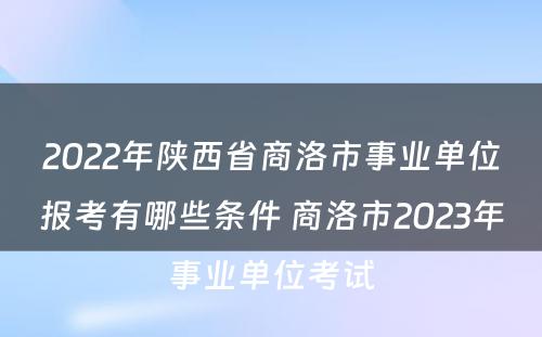 2022年陕西省商洛市事业单位报考有哪些条件 商洛市2023年事业单位考试