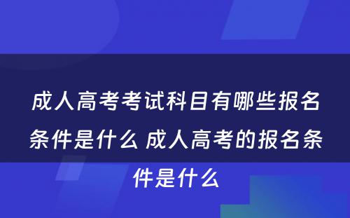 成人高考考试科目有哪些报名条件是什么 成人高考的报名条件是什么