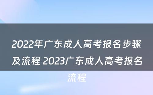 2022年广东成人高考报名步骤及流程 2023广东成人高考报名流程