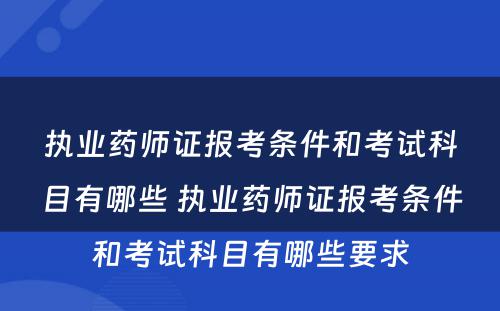 执业药师证报考条件和考试科目有哪些 执业药师证报考条件和考试科目有哪些要求