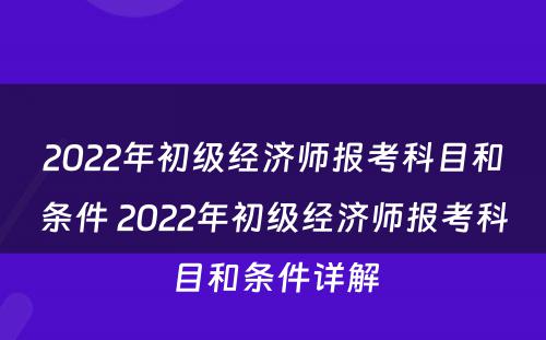 2022年初级经济师报考科目和条件 2022年初级经济师报考科目和条件详解