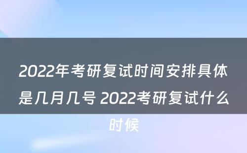 2022年考研复试时间安排具体是几月几号 2022考研复试什么时候