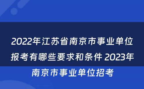 2022年江苏省南京市事业单位报考有哪些要求和条件 2023年南京市事业单位招考