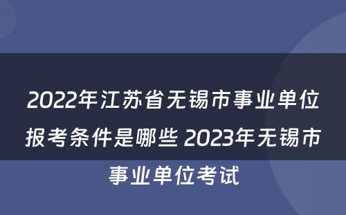 2022年江苏省无锡市事业单位报考条件是哪些 2023年无锡市事业单位考试