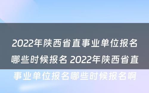 2022年陕西省直事业单位报名哪些时候报名 2022年陕西省直事业单位报名哪些时候报名啊