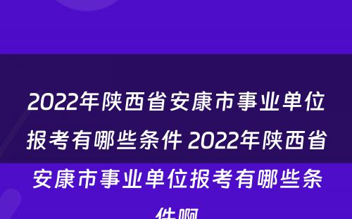 2022年陕西省安康市事业单位报考有哪些条件 2022年陕西省安康市事业单位报考有哪些条件啊