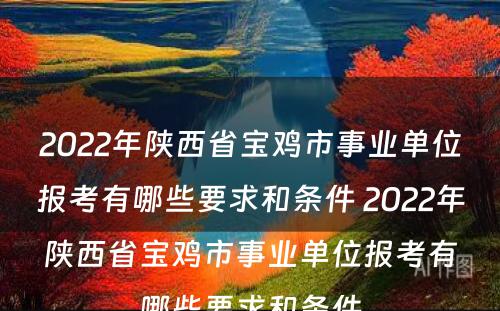 2022年陕西省宝鸡市事业单位报考有哪些要求和条件 2022年陕西省宝鸡市事业单位报考有哪些要求和条件