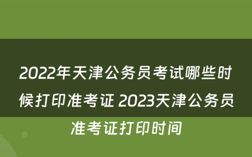 2022年天津公务员考试哪些时候打印准考证 2023天津公务员准考证打印时间