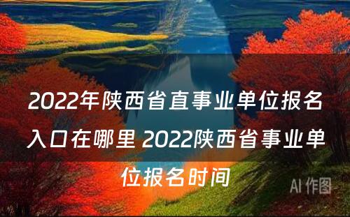 2022年陕西省直事业单位报名入口在哪里 2022陕西省事业单位报名时间