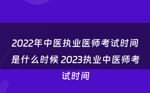 2022年中医执业医师考试时间是什么时候 2023执业中医师考试时间
