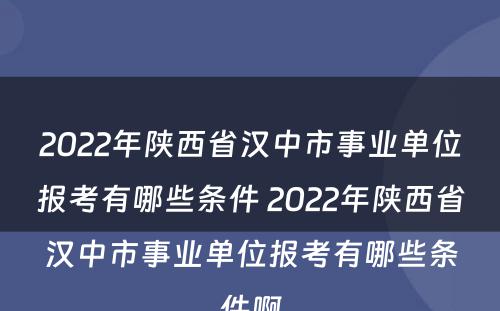 2022年陕西省汉中市事业单位报考有哪些条件 2022年陕西省汉中市事业单位报考有哪些条件啊