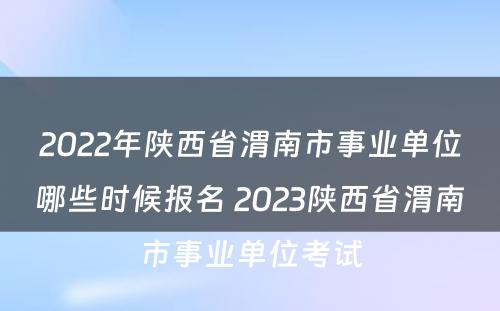 2022年陕西省渭南市事业单位哪些时候报名 2023陕西省渭南市事业单位考试