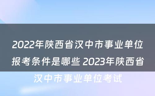 2022年陕西省汉中市事业单位报考条件是哪些 2023年陕西省汉中市事业单位考试