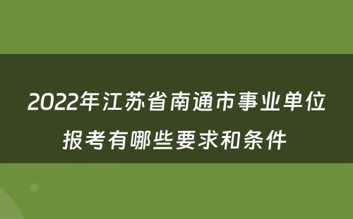 2022年江苏省南通市事业单位报考有哪些要求和条件 