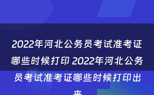 2022年河北公务员考试准考证哪些时候打印 2022年河北公务员考试准考证哪些时候打印出来