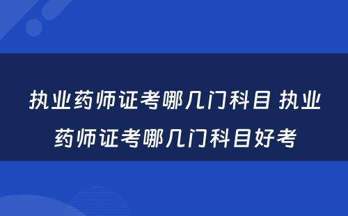 执业药师证考哪几门科目 执业药师证考哪几门科目好考