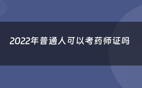 2022年普通人可以考药师证吗 