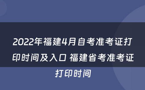 2022年福建4月自考准考证打印时间及入口 福建省考准考证打印时间