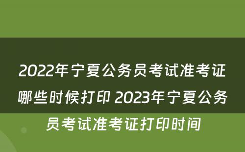 2022年宁夏公务员考试准考证哪些时候打印 2023年宁夏公务员考试准考证打印时间