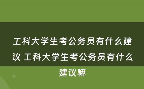 工科大学生考公务员有什么建议 工科大学生考公务员有什么建议嘛