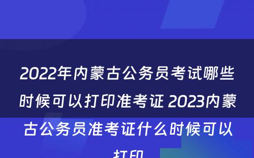 2022年内蒙古公务员考试哪些时候可以打印准考证 2023内蒙古公务员准考证什么时候可以打印