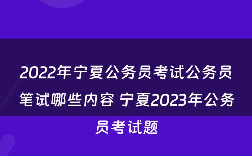 2022年宁夏公务员考试公务员笔试哪些内容 宁夏2023年公务员考试题