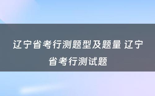 辽宁省考行测题型及题量 辽宁省考行测试题