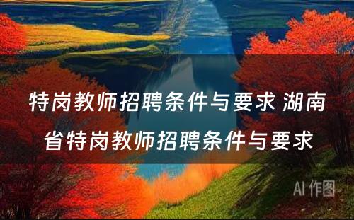 特岗教师招聘条件与要求 湖南省特岗教师招聘条件与要求