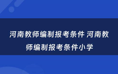 河南教师编制报考条件 河南教师编制报考条件小学