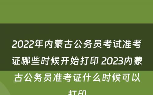 2022年内蒙古公务员考试准考证哪些时候开始打印 2023内蒙古公务员准考证什么时候可以打印