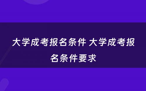 大学成考报名条件 大学成考报名条件要求